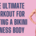 THE ULTIMATE WORKOUT FOR GETTING A BIKINI FITNESS BODY